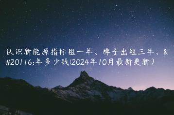 认识新能源指标租一年、牌子出租三年、五年多少钱(2024年10月最新更新）