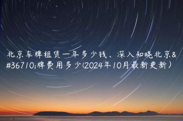 北京车牌租赁一年多少钱、深入知晓北京车牌费用多少(2024年10月最新更新）