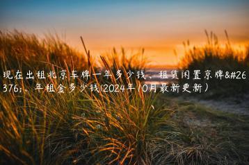 现在出租北京车牌一年多少钱、租赁闲置京牌月、年租金多少钱(2024年10月最新更新）