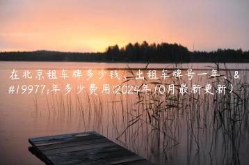 在北京租车牌多少钱、出租车牌号一年、三年多少费用(2024年10月最新更新）