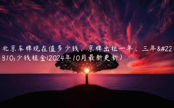 北京车牌现在值多少钱、京牌出租一年、三年多少钱租金(2024年10月最新更新）