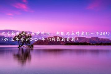 北京新能源汽车牌照租、新能源车牌出租一年、三年事宜(2024年10月最新更新）