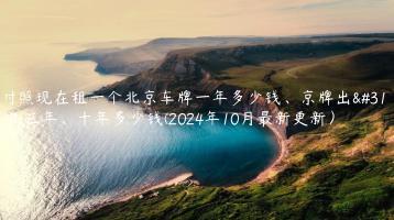 对照现在租一个北京车牌一年多少钱、京牌出租三年、十年多少钱(2024年10月最新更新）