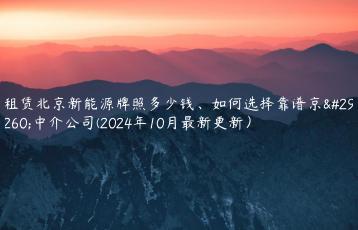 租赁北京新能源牌照多少钱、如何选择靠谱京牌中介公司(2024年10月最新更新）