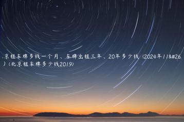 北京租车牌多钱一个月、车牌出租三年、20年多少钱  (2024年11月）(北京租车牌多少钱2019)