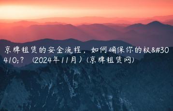 京牌租赁的安全流程，如何确保你的权益？  (2024年11月）(京牌租赁网)