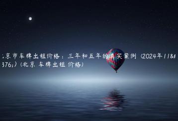 北京市车牌出租价格：三年和五年的真实案例  (2024年11月）(北京 车牌出租 价格)