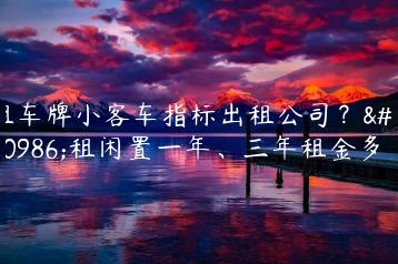 租车牌小客车指标出租公司？出租闲置一年、三年租金多少