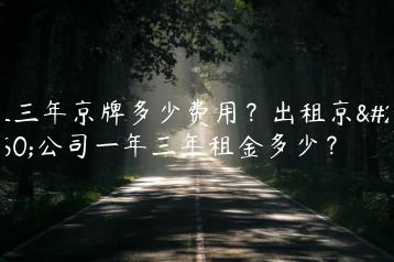 租三年京牌多少费用？出租京牌公司一年三年租金多少？