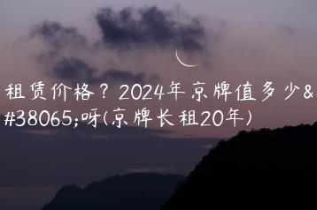 租赁价格？2024年京牌值多少钱呀(京牌长租20年)