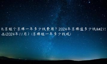 北京租个京牌一年多少钱费用？2024年京牌值多少钱呀(2024年11月）(京牌租一年多少钱呢)