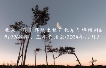 北京小汽车牌照出租？北京车牌租用一年、三年费用表(2024年11月）