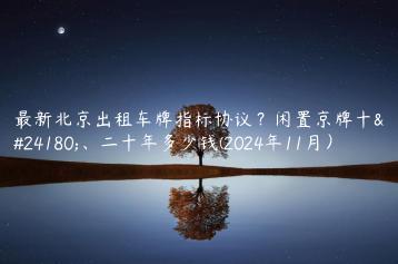 最新北京出租车牌指标协议？闲置京牌十年、二十年多少钱(2024年11月）