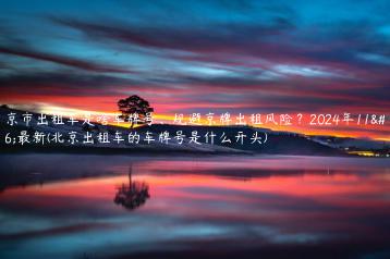 北京市出租车是啥车牌号、规避京牌出租风险？2024年11月最新(北京出租车的车牌号是什么开头)