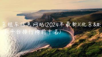 北京租车信息网站(2024年最新)(北京租车平台排行榜前十名)