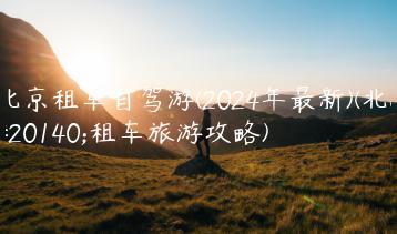 北京租车自驾游(2024年最新)(北京租车旅游攻略)