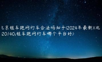 北京租车跑网约车合法吗知乎(2024年最新)(北京租车跑网约车哪个平台好)