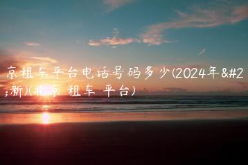 北京租车平台电话号码多少(2024年最新)(北京 租车 平台)