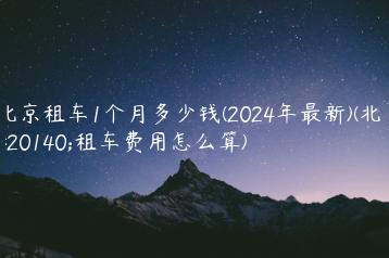 北京租车1个月多少钱(2024年最新)(北京租车费用怎么算)