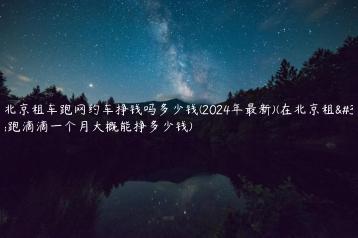 在北京租车跑网约车挣钱吗多少钱(2024年最新)(在北京租车跑滴滴一个月大概能挣多少钱)