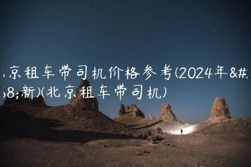 北京租车带司机价格参考(2024年最新)(北京租车带司机)