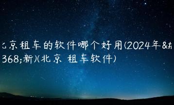 北京租车的软件哪个好用(2024年最新)(北京 租车软件)